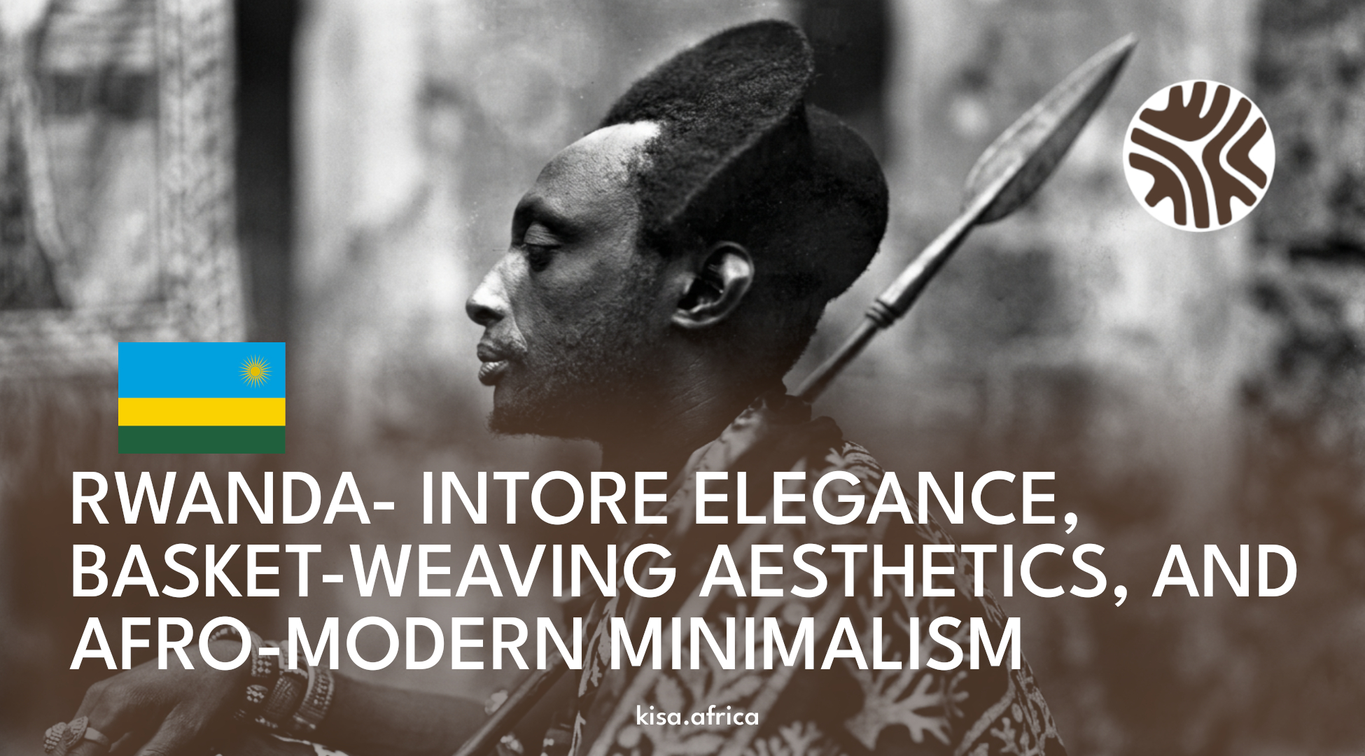 RWANDA- INTORE ELEGANCE, BASKET-WEAVING AESTHETICS, AND AFRO-MODERN MINIMALISM