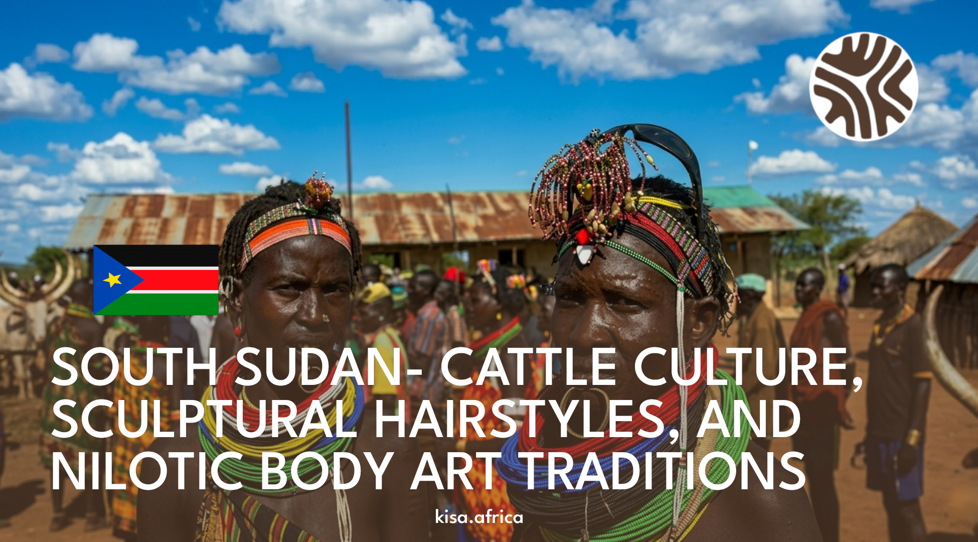 SOUTH SUDAN- CATTLE CULTURE, SCULPTURAL HAIRSTYLES, AND NILOTIC BODY ART TRADITIONS